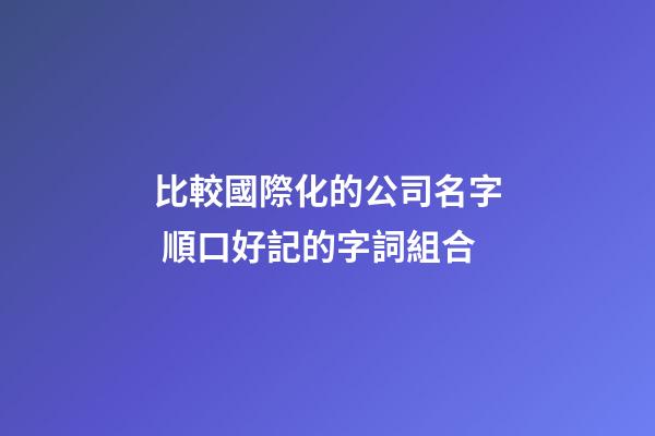 比較國際化的公司名字 順口好記的字詞組合-第1張-公司起名-玄機派